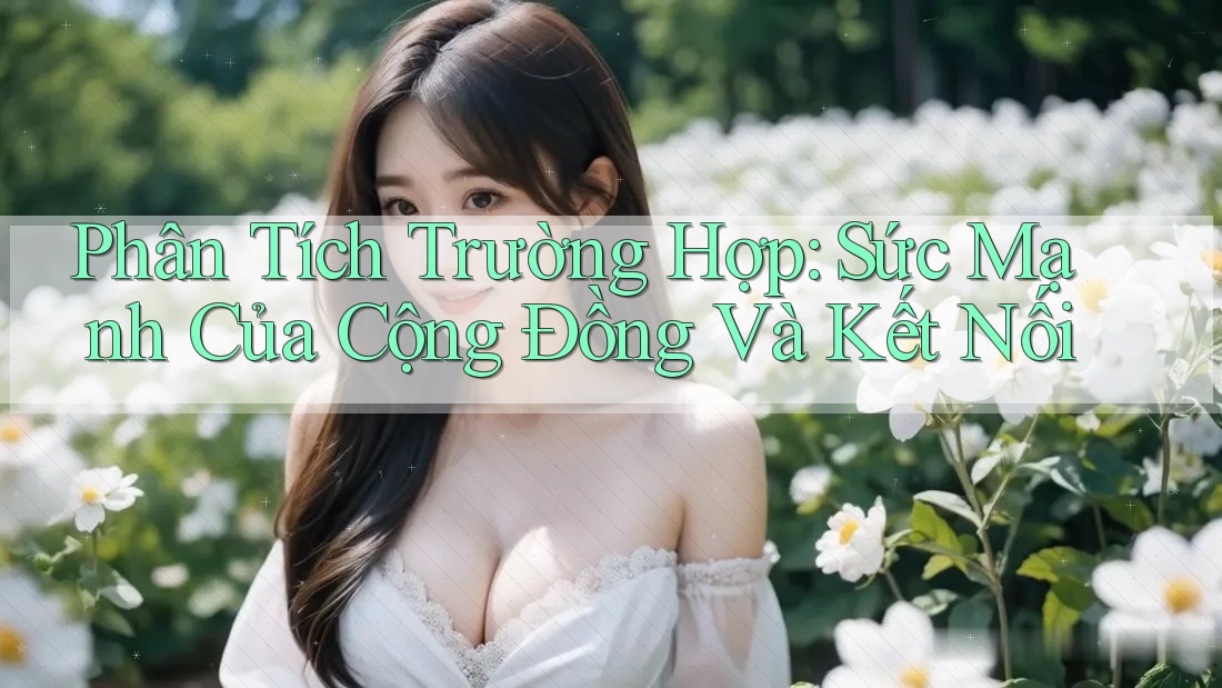 Phân Tích Trường Hợp: Sức Mạnh Của Cộng Đồng Và Kết Nối Phân Tích Trường Hợp: Sức Mạnh Của Cộng Đồng Và Kết Nối