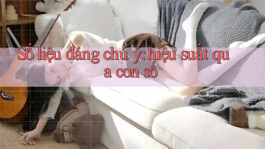Số liệu đáng chú ý: hiệu suất qua con số Số liệu đáng chú ý: hiệu suất qua con số