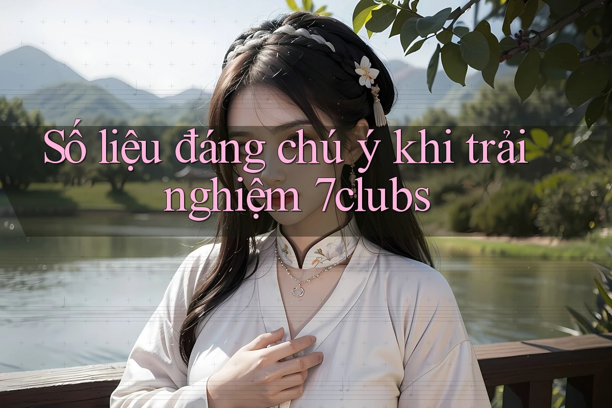 Số liệu đáng chú ý khi trải nghiệm 7clubs Số liệu đáng chú ý khi trải nghiệm 7clubs