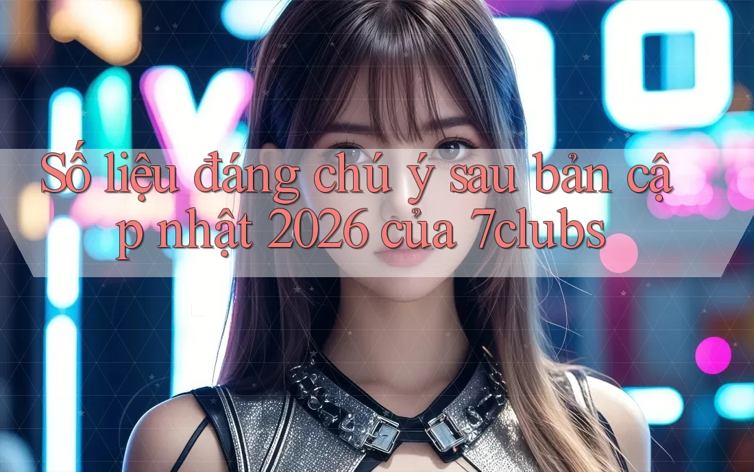 Số liệu đáng chú ý sau bản cập nhật 2026 của 7clubs
