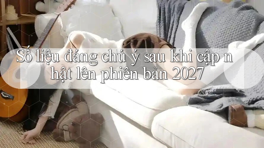 Số liệu đáng chú ý sau khi cập nhật lên phiên bản 2027