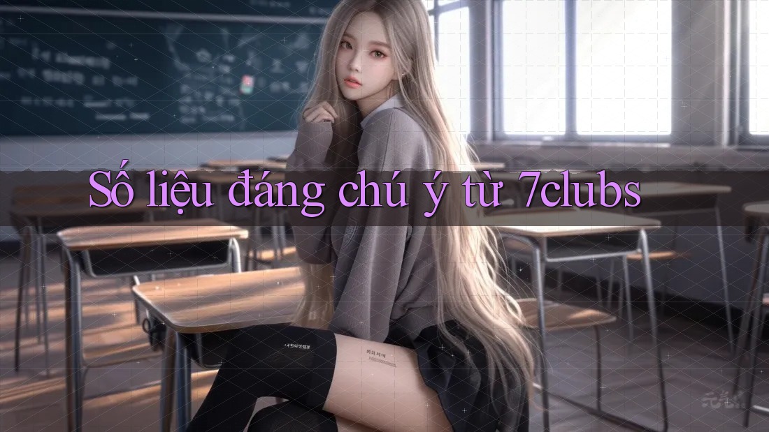 Số liệu đáng chú ý từ 7clubs Số liệu đáng chú ý từ 7clubs
