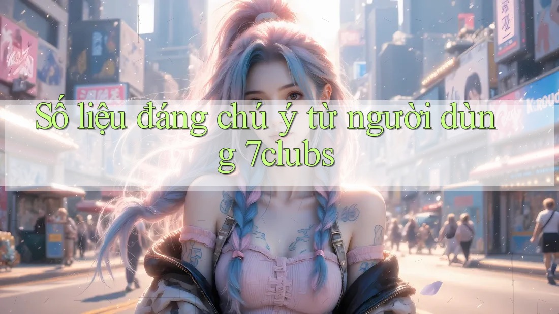 Số liệu đáng chú ý từ người dùng 7clubs Số liệu đáng chú ý từ người dùng 7clubs