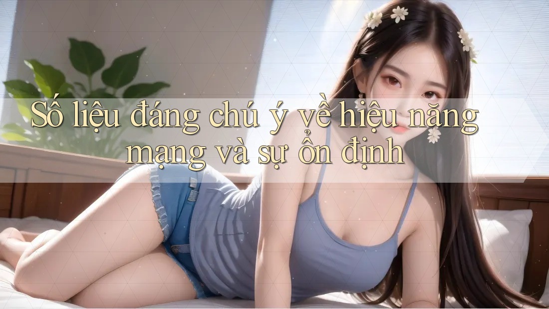 Số liệu đáng chú ý về hiệu năng mạng và sự ổn định