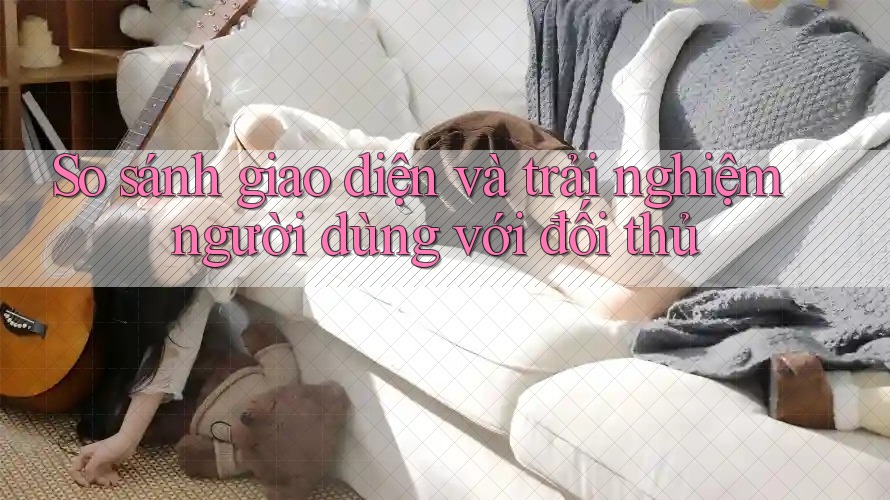 So sánh giao diện và trải nghiệm người dùng với đối thủ So sánh giao diện và trải nghiệm người dùng với đối thủ