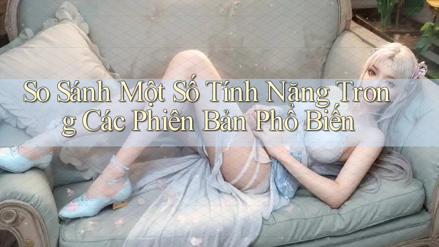 So Sánh Một Số Tính Năng Trong Các Phiên Bản Phổ Biến So Sánh Một Số Tính Năng Trong Các Phiên Bản Phổ Biến