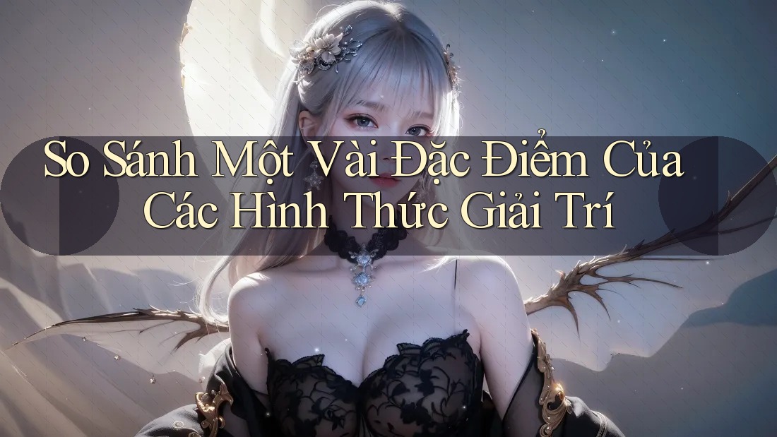 So Sánh Một Vài Đặc Điểm Của Các Hình Thức Giải Trí So Sánh Một Vài Đặc Điểm Của Các Hình Thức Giải Trí