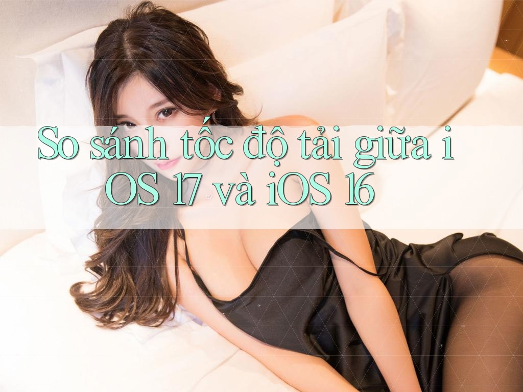 So sánh tốc độ tải giữa iOS 17 và iOS 16
