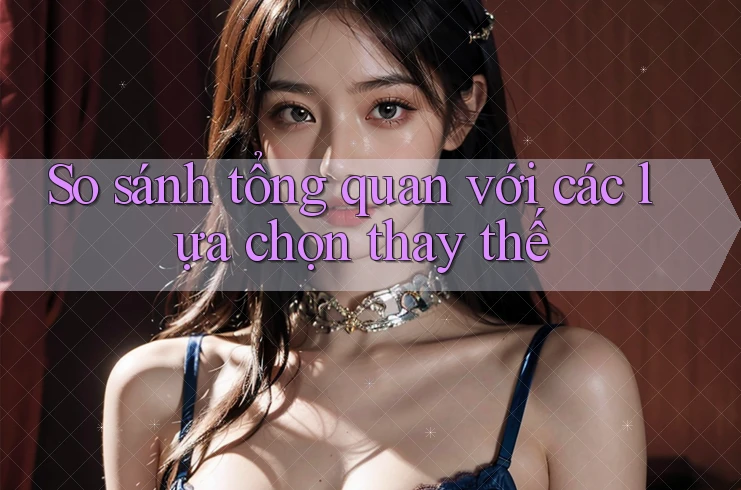 So sánh tổng quan với các lựa chọn thay thế So sánh tổng quan với các lựa chọn thay thế