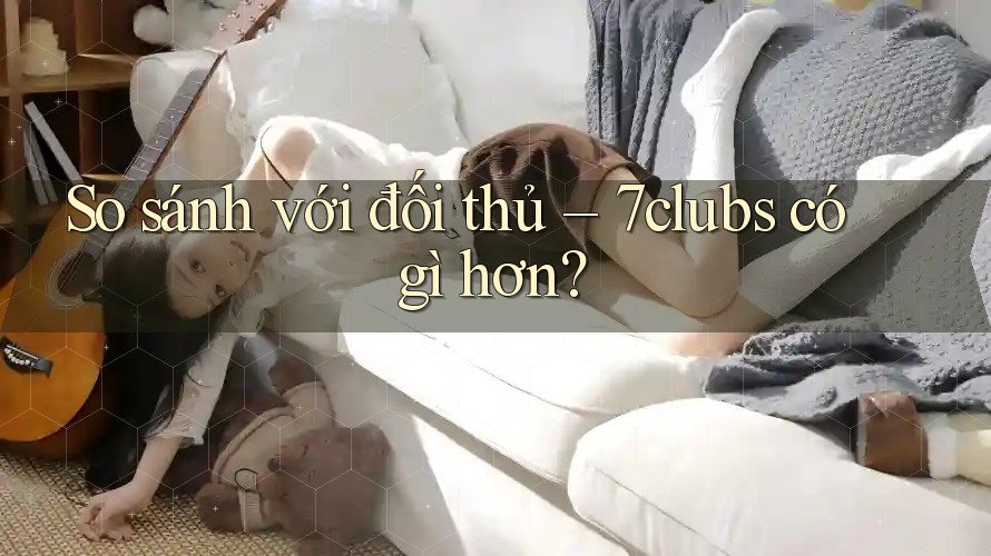 So sánh với đối thủ – 7clubs có gì hơn?