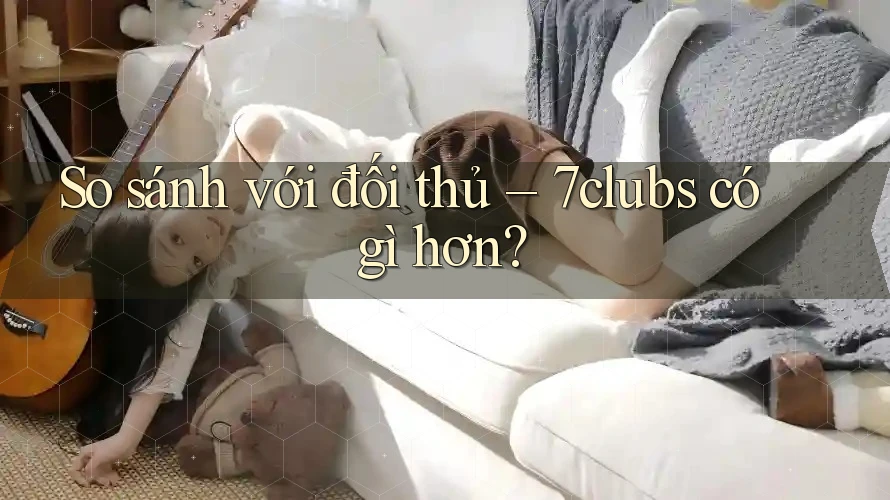 So sánh với đối thủ – 7clubs có gì hơn?