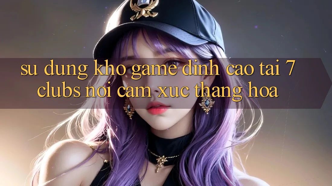 Sử dụng Kho Game Đỉnh Cao Tại 7clubs: Nơi Cảm Xúc Thăng Hoa