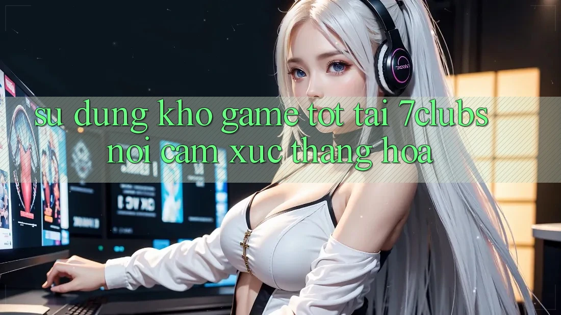 Sử dụng Kho Game Tốt Tại 7clubs: Nơi Cảm Xúc Thăng Hoa
