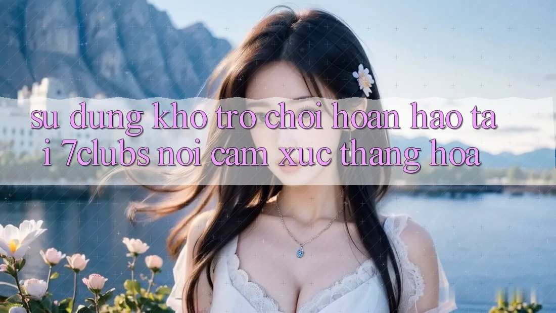 Sử dụng Kho Trò chơi Hoàn hảo Tại 7clubs: Nơi Cảm Xúc Thăng Hoa Sử dụng Kho Trò chơi Hoàn hảo Tại 7clubs: Nơi Cảm Xúc Thăng Hoa