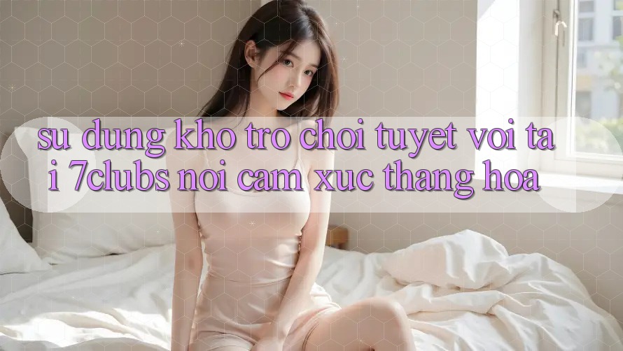 Sử dụng Kho Trò chơi Tuyệt vời Tại 7clubs: Nơi Cảm Xúc Thăng Hoa Sử dụng Kho Trò chơi Tuyệt vời Tại 7clubs: Nơi Cảm Xúc Thăng Hoa