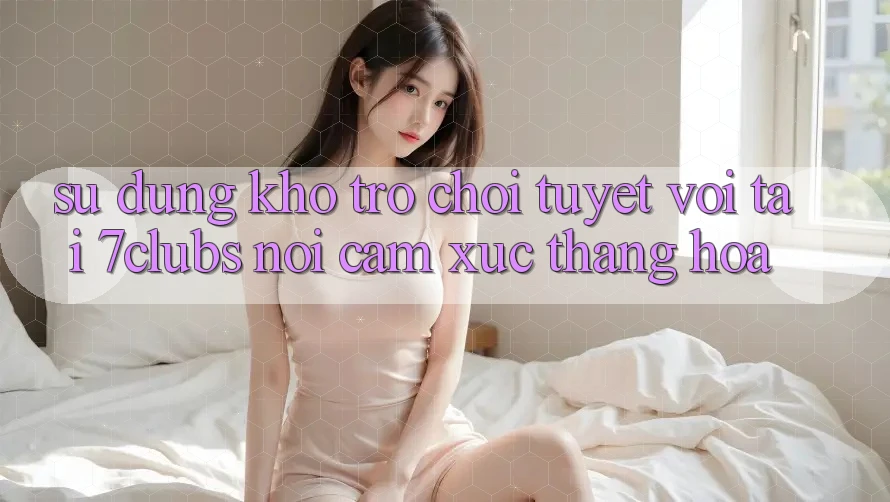 Sử dụng Kho Trò chơi Tuyệt vời Tại 7clubs: Nơi Cảm Xúc Thăng Hoa Sử dụng Kho Trò chơi Tuyệt vời Tại 7clubs: Nơi Cảm Xúc Thăng Hoa