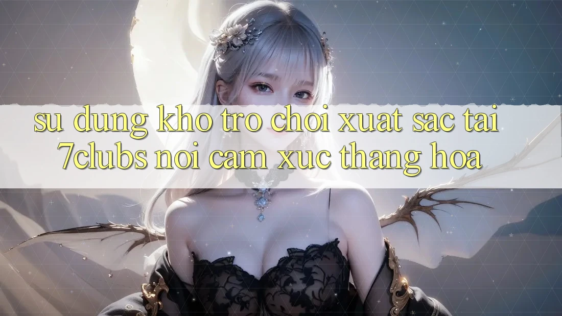 Sử dụng Kho Trò chơi Xuất sắc Tại 7clubs: Nơi Cảm Xúc Thăng Hoa Sử dụng Kho Trò chơi Xuất sắc Tại 7clubs: Nơi Cảm Xúc Thăng Hoa