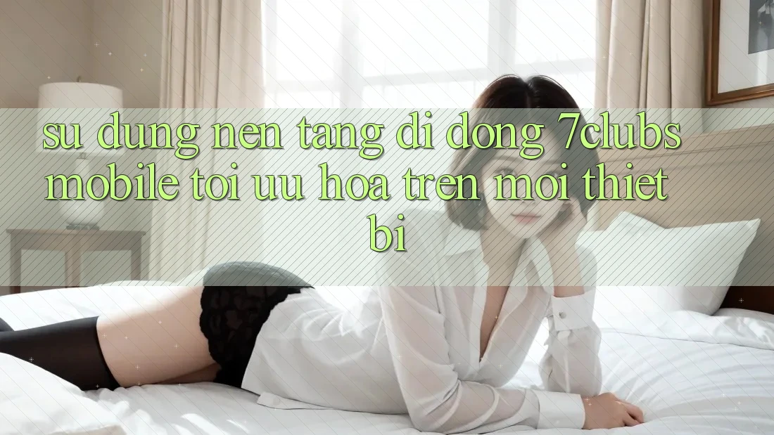 Sử dụng Nền tảng di động 7clubs Mobile - Tối Ưu Hóa Trên Mọi Thiết Bị