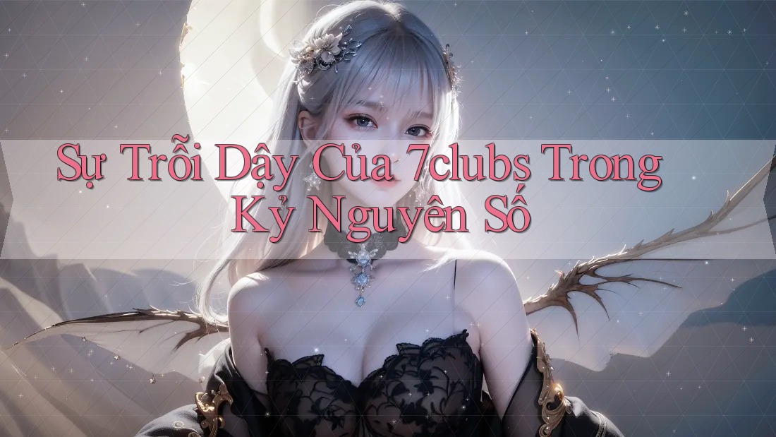 Sự Trỗi Dậy Của 7clubs Trong Kỷ Nguyên Số Sự Trỗi Dậy Của 7clubs Trong Kỷ Nguyên Số