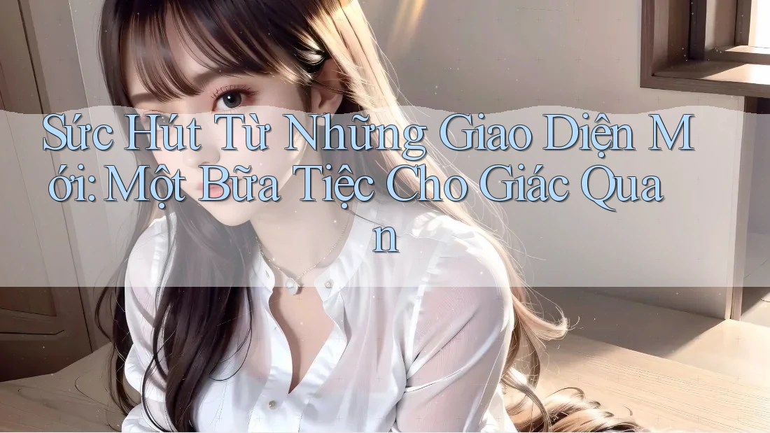 Sức Hút Từ Những Giao Diện Mới: Một Bữa Tiệc Cho Giác Quan