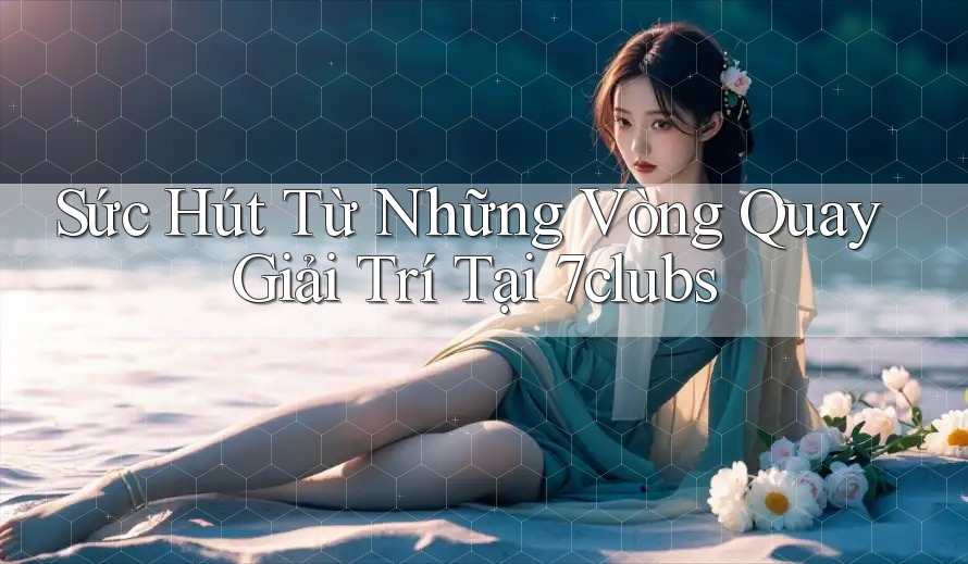 Sức Hút Từ Những Vòng Quay Giải Trí Tại 7clubs
