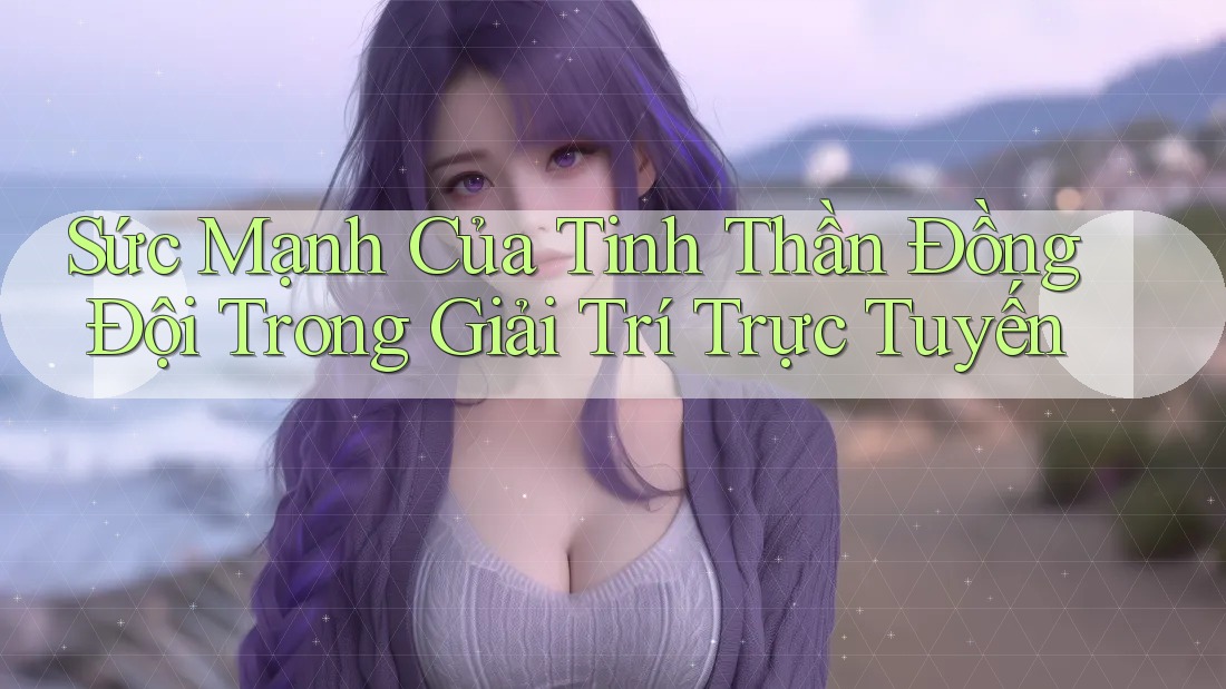 Sức Mạnh Của Tinh Thần Đồng Đội Trong Giải Trí Trực Tuyến