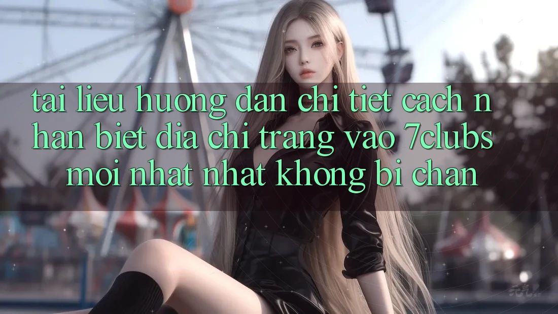 Tài liệu hướng dẫn Chi Tiết Cách Nhận Biết Địa chỉ trang Vào 7clubs Mới nhất Nhất, Không Bị Chặn Tài liệu hướng dẫn Chi Tiết Cách Nhận Biết Địa chỉ trang Vào 7clubs Mới nhất Nhất, Không Bị Chặn