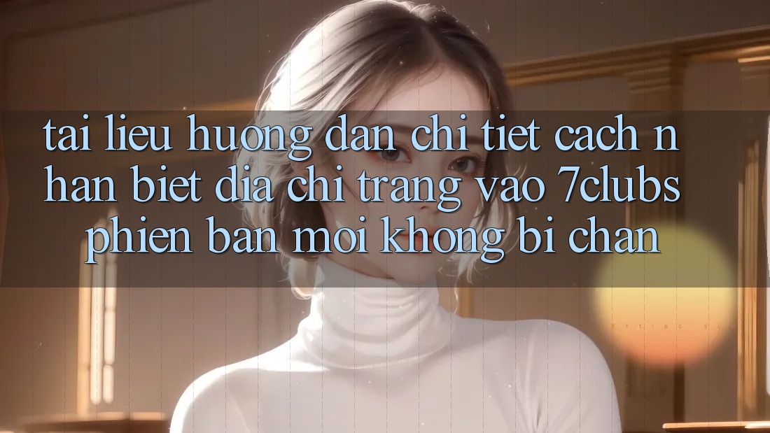 Tài liệu hướng dẫn Chi Tiết Cách Nhận Biết Địa chỉ trang Vào 7clubs Phiên bản mới, Không Bị Chặn Tài liệu hướng dẫn Chi Tiết Cách Nhận Biết Địa chỉ trang Vào 7clubs Phiên bản mới, Không Bị Chặn