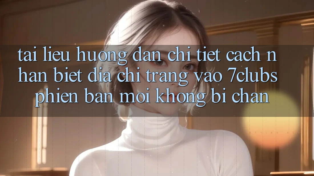 Tài liệu hướng dẫn Chi Tiết Cách Nhận Biết Địa chỉ trang Vào 7clubs Phiên bản mới, Không Bị Chặn Tài liệu hướng dẫn Chi Tiết Cách Nhận Biết Địa chỉ trang Vào 7clubs Phiên bản mới, Không Bị Chặn