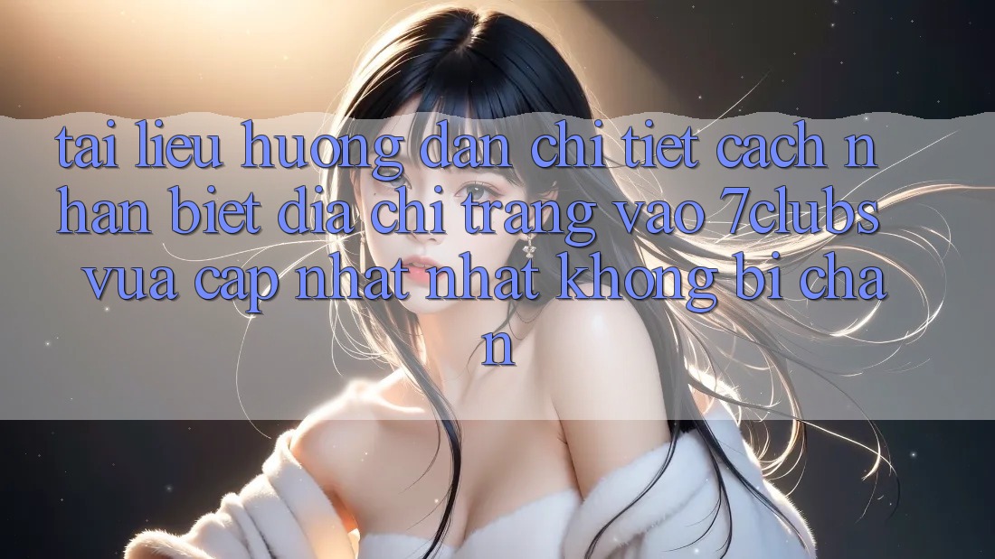 Tài liệu hướng dẫn Chi Tiết Cách Nhận Biết Địa chỉ trang Vào 7clubs Vừa cập nhật Nhất, Không Bị Chặn Tài liệu hướng dẫn Chi Tiết Cách Nhận Biết Địa chỉ trang Vào 7clubs Vừa cập nhật Nhất, Không Bị Chặn