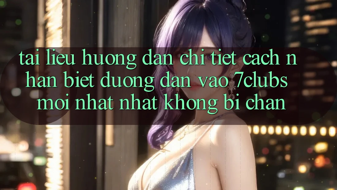 Tài liệu hướng dẫn Chi Tiết Cách Nhận Biết Đường dẫn Vào 7clubs Mới nhất Nhất, Không Bị Chặn