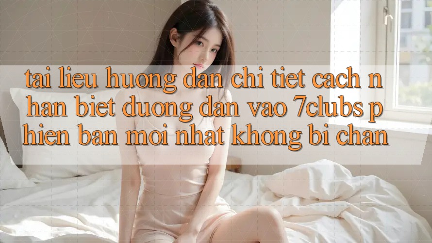 Tài liệu hướng dẫn Chi Tiết Cách Nhận Biết Đường dẫn Vào 7clubs Phiên bản mới Nhất, Không Bị Chặn Tài liệu hướng dẫn Chi Tiết Cách Nhận Biết Đường dẫn Vào 7clubs Phiên bản mới Nhất, Không Bị Chặn