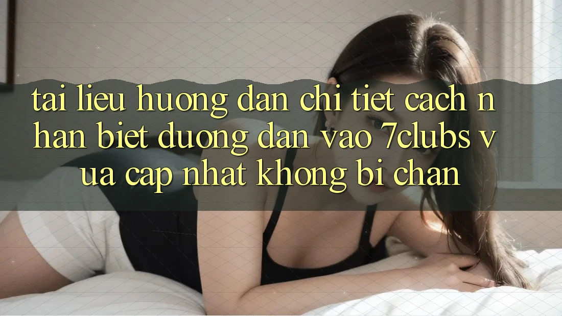 Tài liệu hướng dẫn Chi Tiết Cách Nhận Biết Đường dẫn Vào 7clubs Vừa cập nhật, Không Bị Chặn Tài liệu hướng dẫn Chi Tiết Cách Nhận Biết Đường dẫn Vào 7clubs Vừa cập nhật, Không Bị Chặn