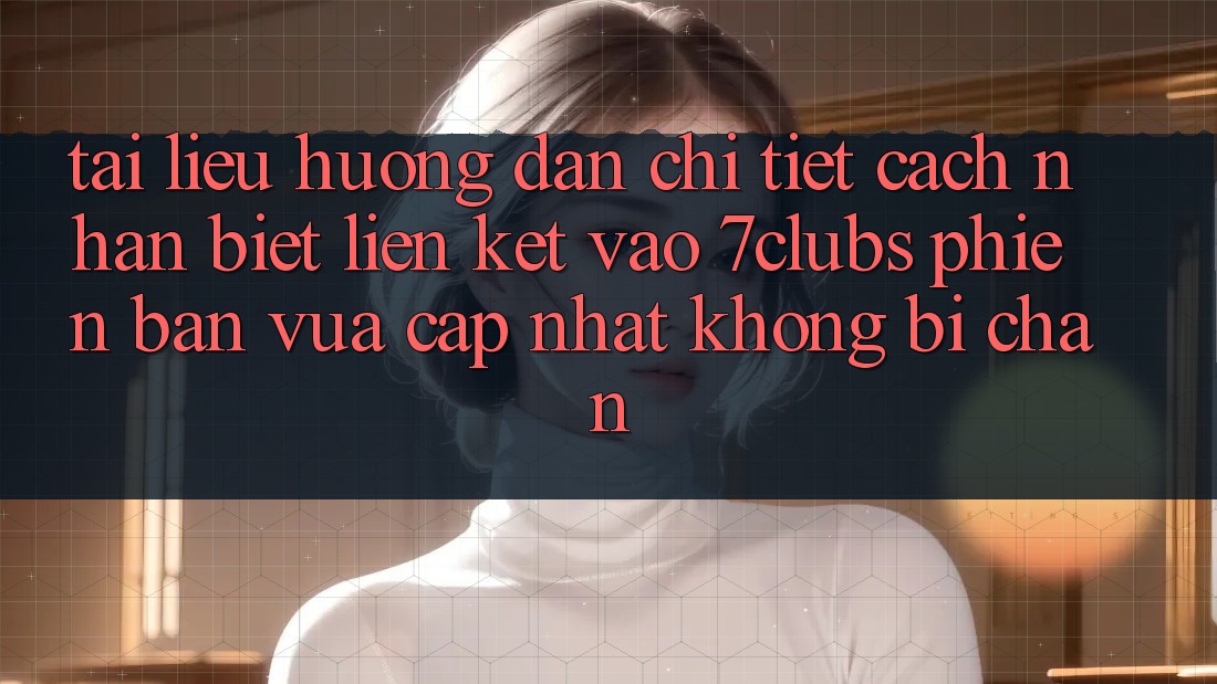 Tài liệu hướng dẫn Chi Tiết Cách Nhận Biết Liên kết Vào 7clubs Phiên bản vừa cập nhật, Không Bị Chặn