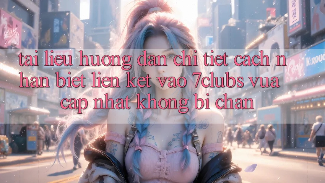 Tài liệu hướng dẫn Chi Tiết Cách Nhận Biết Liên kết Vào 7clubs Vừa cập nhật, Không Bị Chặn