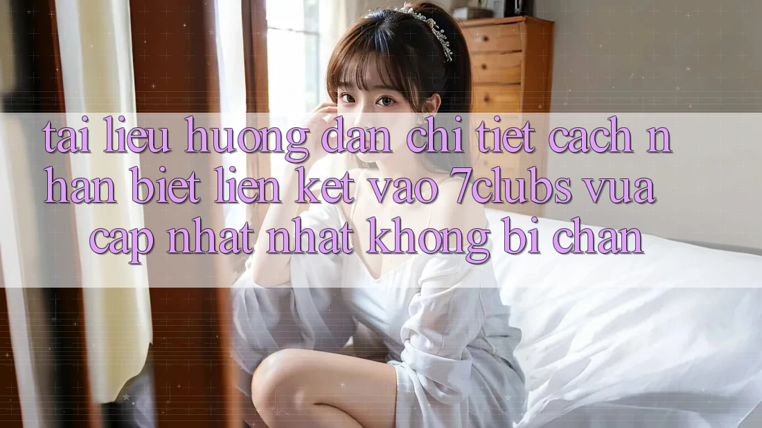 Tài liệu hướng dẫn Chi Tiết Cách Nhận Biết Liên kết Vào 7clubs Vừa cập nhật Nhất, Không Bị Chặn