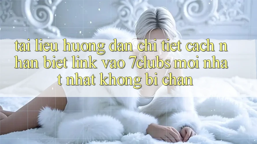 Tài liệu hướng dẫn Chi Tiết Cách Nhận Biết Link Vào 7clubs Mới nhất Nhất, Không Bị Chặn