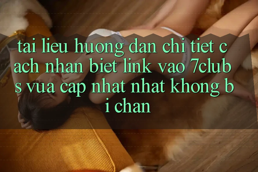 Tài liệu hướng dẫn Chi Tiết Cách Nhận Biết Link Vào 7clubs Vừa cập nhật Nhất, Không Bị Chặn