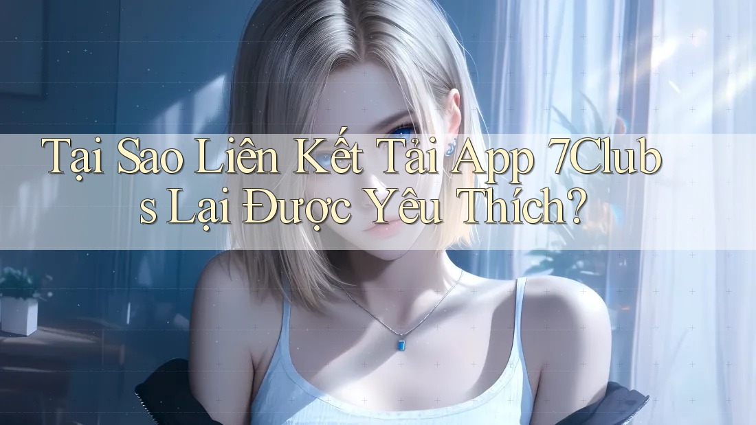 Tại Sao Liên Kết Tải App 7Clubs Lại Được Yêu Thích? Tại Sao Liên Kết Tải App 7Clubs Lại Được Yêu Thích?