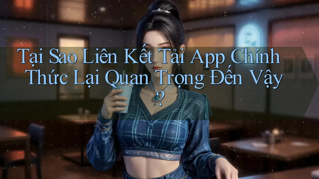 Tại Sao Liên Kết Tải App Chính Thức Lại Quan Trọng Đến Vậy? Tại Sao Liên Kết Tải App Chính Thức Lại Quan Trọng Đến Vậy?