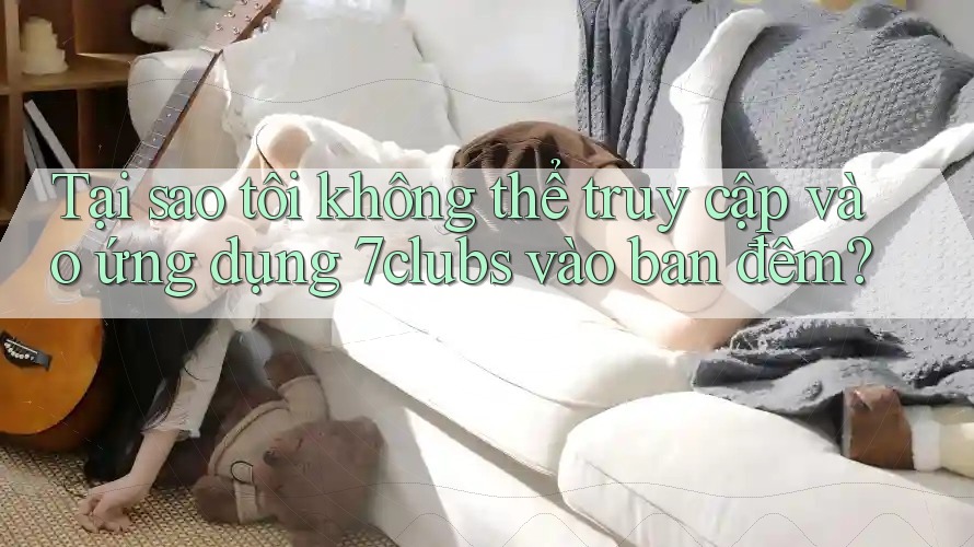 Tại sao tôi không thể truy cập vào ứng dụng 7clubs vào ban đêm? Tại sao tôi không thể truy cập vào ứng dụng 7clubs vào ban đêm?