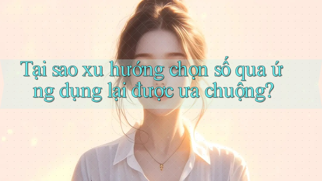 Tại sao xu hướng chọn số qua ứng dụng lại được ưa chuộng? Tại sao xu hướng chọn số qua ứng dụng lại được ưa chuộng?