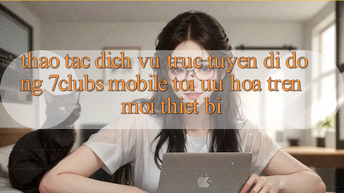 Thao tác Dịch vụ trực tuyến di động 7clubs Mobile - Tối Ưu Hóa Trên Mọi Thiết Bị Thao tác Dịch vụ trực tuyến di động 7clubs Mobile - Tối Ưu Hóa Trên Mọi Thiết Bị