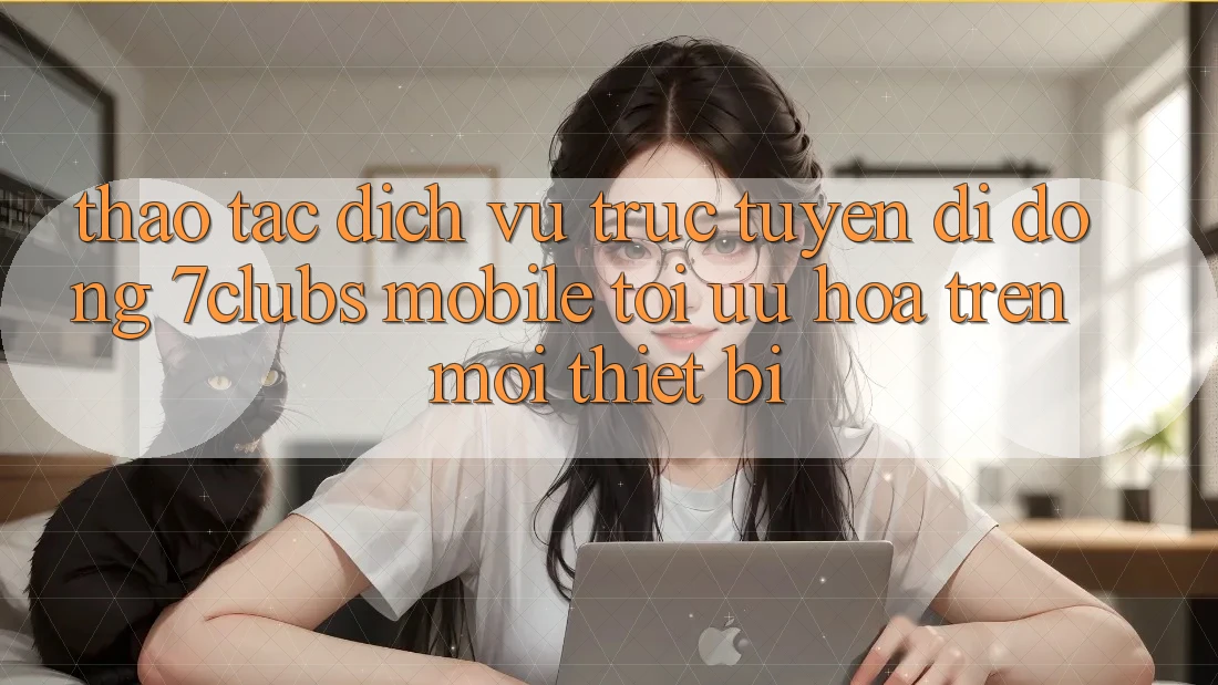 Thao tác Dịch vụ trực tuyến di động 7clubs Mobile - Tối Ưu Hóa Trên Mọi Thiết Bị