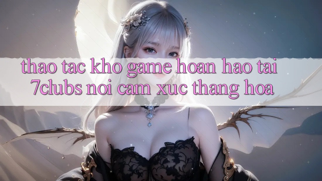 Thao tác Kho Game Hoàn hảo Tại 7clubs: Nơi Cảm Xúc Thăng Hoa Thao tác Kho Game Hoàn hảo Tại 7clubs: Nơi Cảm Xúc Thăng Hoa