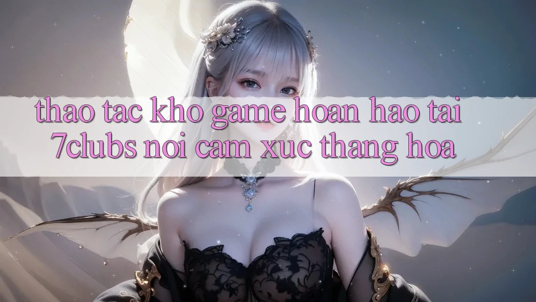 Thao tác Kho Game Hoàn hảo Tại 7clubs: Nơi Cảm Xúc Thăng Hoa