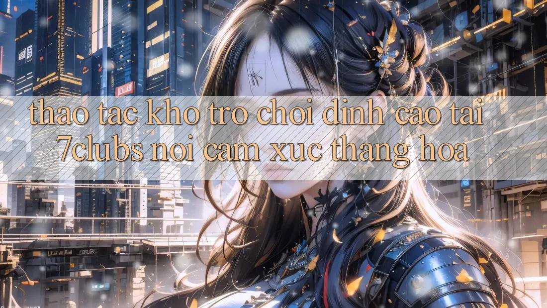 Thao tác Kho Trò chơi Đỉnh Cao Tại 7clubs: Nơi Cảm Xúc Thăng Hoa Thao tác Kho Trò chơi Đỉnh Cao Tại 7clubs: Nơi Cảm Xúc Thăng Hoa
