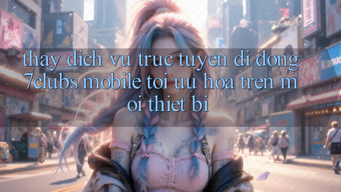 Thấy Dịch vụ trực tuyến di động 7clubs Mobile - Tối Ưu Hóa Trên Mọi Thiết Bị