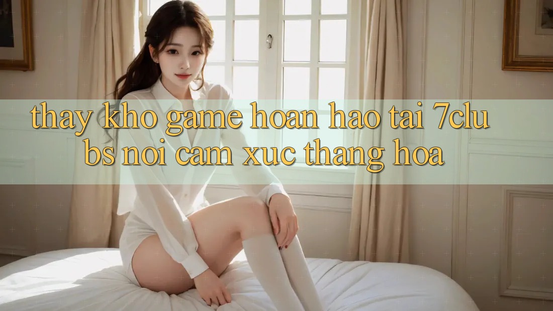Thấy Kho Game Hoàn hảo Tại 7clubs: Nơi Cảm Xúc Thăng Hoa Thấy Kho Game Hoàn hảo Tại 7clubs: Nơi Cảm Xúc Thăng Hoa