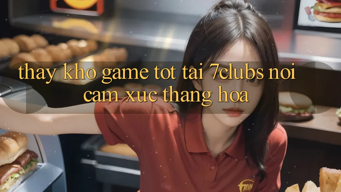 Thấy Kho Game Tốt Tại 7clubs: Nơi Cảm Xúc Thăng Hoa